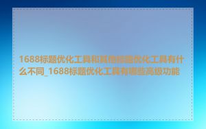 1688标题优化工具和其他标题优化工具有什么不同_1688标题优化工具有哪些高级功能