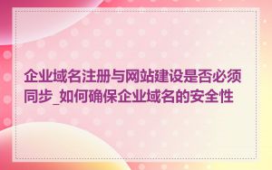 企业域名注册与网站建设是否必须同步_如何确保企业域名的安全性