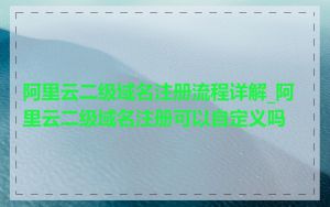 阿里云二级域名注册流程详解_阿里云二级域名注册可以自定义吗