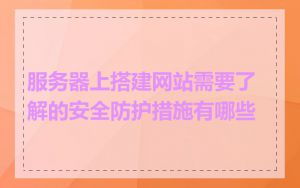 服务器上搭建网站需要了解的安全防护措施有哪些