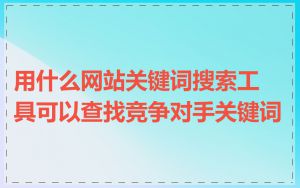 用什么网站关键词搜索工具可以查找竞争对手关键词