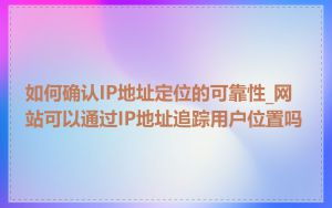 如何确认IP地址定位的可靠性_网站可以通过IP地址追踪用户位置吗