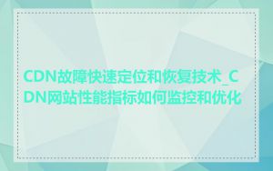 CDN故障快速定位和恢复技术_CDN网站性能指标如何监控和优化