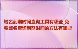 域名到期时间查询工具有哪些_免费域名查询到期时间的方法有哪些