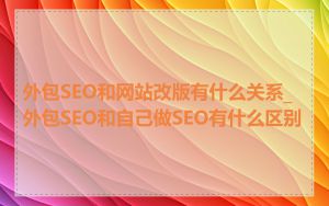 外包SEO和网站改版有什么关系_外包SEO和自己做SEO有什么区别