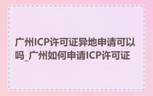 广州ICP许可证异地申请可以吗_广州如何申请ICP许可证