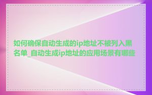 如何确保自动生成的ip地址不被列入黑名单_自动生成ip地址的应用场景有哪些