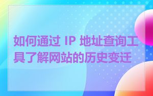 如何通过 IP 地址查询工具了解网站的历史变迁