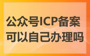 公众号ICP备案可以自己办理吗