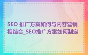 SEO 推广方案如何与内容营销相结合_SEO推广方案如何制定