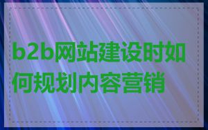 b2b网站建设时如何规划内容营销