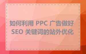 如何利用 PPC 广告做好 SEO 关键词的站外优化