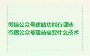 微信公众号建站功能有哪些_微信公众号建站需要什么技术