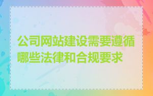 公司网站建设需要遵循哪些法律和合规要求