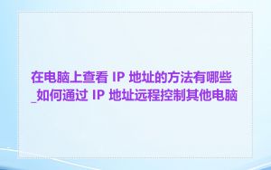 在电脑上查看 IP 地址的方法有哪些_如何通过 IP 地址远程控制其他电脑