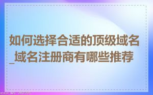 如何选择合适的顶级域名_域名注册商有哪些推荐