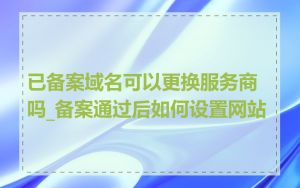 已备案域名可以更换服务商吗_备案通过后如何设置网站