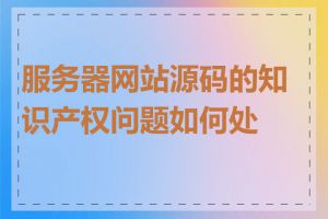 服务器网站源码的知识产权问题如何处理