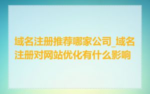 域名注册推荐哪家公司_域名注册对网站优化有什么影响