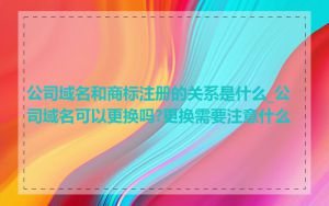 公司域名和商标注册的关系是什么_公司域名可以更换吗?更换需要注意什么