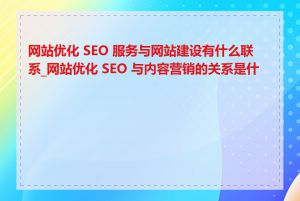 网站优化 SEO 服务与网站建设有什么联系_网站优化 SEO 与内容营销的关系是什么