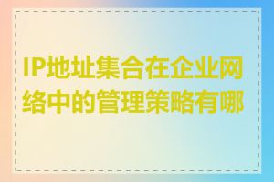 IP地址集合在企业网络中的管理策略有哪些