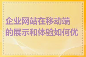 企业网站在移动端的展示和体验如何优化