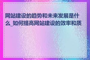 网站建设的趋势和未来发展是什么_如何提高网站建设的效率和质量