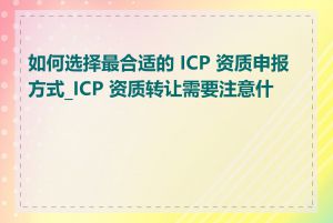 如何选择最合适的 ICP 资质申报方式_ICP 资质转让需要注意什么