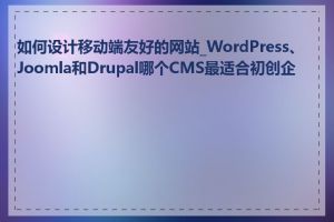 如何设计移动端友好的网站_WordPress、Joomla和Drupal哪个CMS最适合初创企业