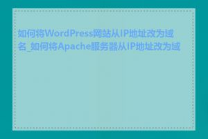 如何将WordPress网站从IP地址改为域名_如何将Apache服务器从IP地址改为域名