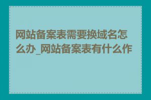 网站备案表需要换域名怎么办_网站备案表有什么作用