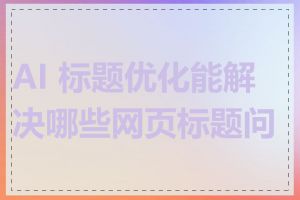 AI 标题优化能解决哪些网页标题问题