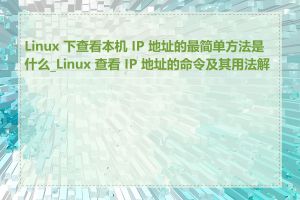 Linux 下查看本机 IP 地址的最简单方法是什么_Linux 查看 IP 地址的命令及其用法解释