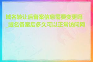 域名转让后备案信息需要变更吗_域名备案后多久可以正常访问网站