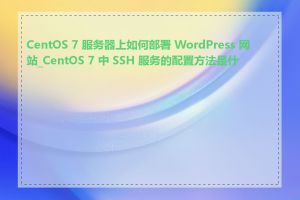 CentOS 7 服务器上如何部署 WordPress 网站_CentOS 7 中 SSH 服务的配置方法是什么