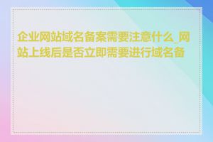 企业网站域名备案需要注意什么_网站上线后是否立即需要进行域名备案