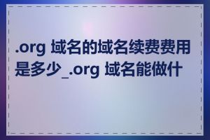 .org 域名的域名续费费用是多少_.org 域名能做什么