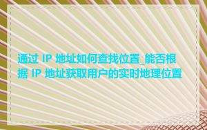 通过 IP 地址如何查找位置_能否根据 IP 地址获取用户的实时地理位置