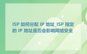 ISP 如何分配 IP 地址_ISP 指定的 IP 地址是否会影响网络安全