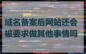 域名备案后网站还会被要求做其他事情吗