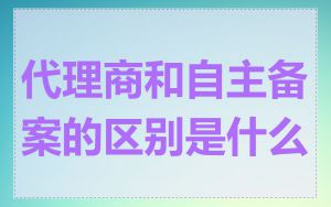 代理商和自主备案的区别是什么