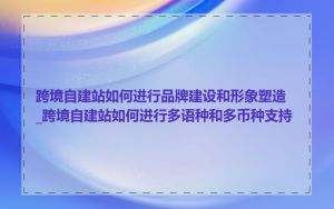 跨境自建站如何进行品牌建设和形象塑造_跨境自建站如何进行多语种和多币种支持