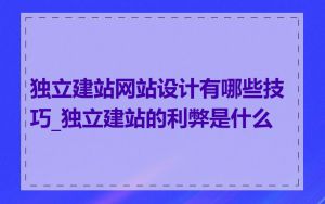 独立建站网站设计有哪些技巧_独立建站的利弊是什么