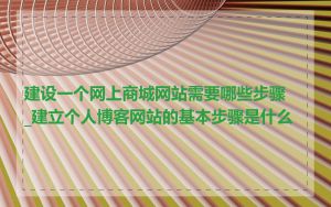 建设一个网上商城网站需要哪些步骤_建立个人博客网站的基本步骤是什么