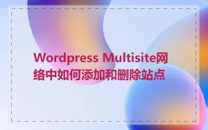 Wordpress Multisite网络中如何添加和删除站点