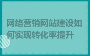 网络营销网站建设如何实现转化率提升