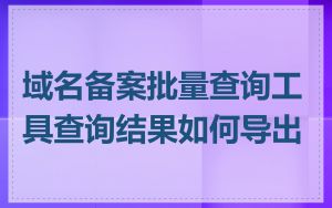 域名备案批量查询工具查询结果如何导出