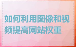 如何利用图像和视频提高网站权重