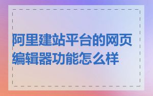 阿里建站平台的网页编辑器功能怎么样